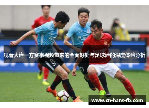 观看大连一方赛事视频带来的全面好处与足球迷的深度体验分析