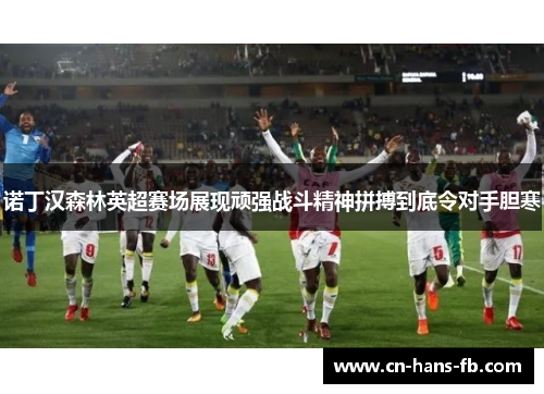 诺丁汉森林英超赛场展现顽强战斗精神拼搏到底令对手胆寒