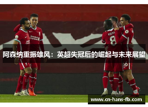 阿森纳重振雄风:英超失冠后的崛起与未来展望 阿森纳重振雄风:英超失冠后的崛起与未来展望