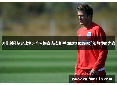 阿什利科尔足球生涯全景探索 从英格兰国脚到顶级俱乐部的传奇之路