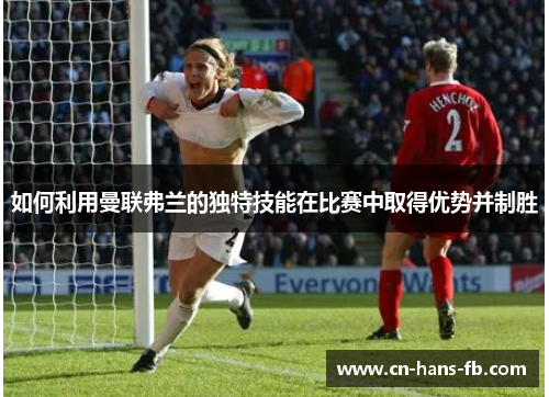 如何利用曼联弗兰的独特技能在比赛中取得优势并制胜 如何利用曼联弗兰的独特技能在比赛中取得优势并制胜