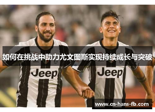 如何在挑战中助力尤文图斯实现持续成长与突破 如何在挑战中助力尤文图斯实现持续成长与突破