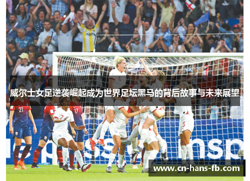 威尔士女足逆袭崛起成为世界足坛黑马的背后故事与未来展望 威尔士女足逆袭崛起成为世界足坛黑马的背后故事与未来展望