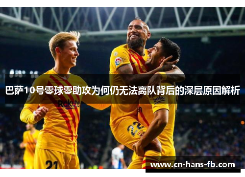 巴萨10号零球零助攻为何仍无法离队背后的深层原因解析 巴萨10号零球零助攻为何仍无法离队背后的深层原因解析