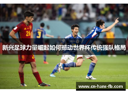 新兴足球力量崛起如何撼动世界杯传统强队格局
