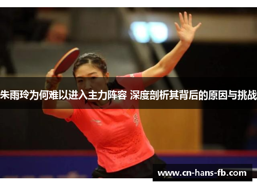 朱雨玲为何难以进入主力阵容 深度剖析其背后的原因与挑战