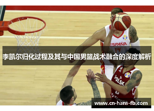 李凯尔归化过程及其与中国男篮战术融合的深度解析 李凯尔归化过程及其与中国男篮战术融合的深度解析
