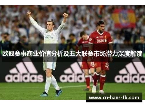 欧冠赛事商业价值分析及五大联赛市场潜力深度解读 欧冠赛事商业价值分析及五大联赛市场潜力深度解读
