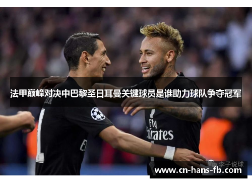 法甲巅峰对决中巴黎圣日耳曼关键球员是谁助力球队争夺冠军 法甲巅峰对决中巴黎圣日耳曼关键球员是谁助力球队争夺冠军