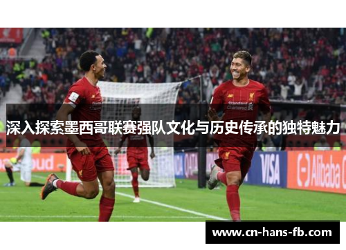 深入探索墨西哥联赛强队文化与历史传承的独特魅力