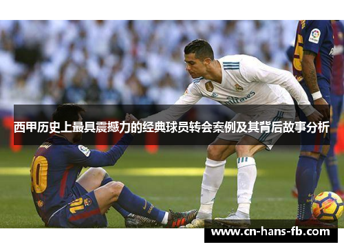 西甲历史上最具震撼力的经典球员转会案例及其背后故事分析