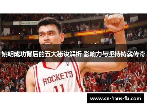 姚明成功背后的五大秘诀解析 影响力与坚持铸就传奇