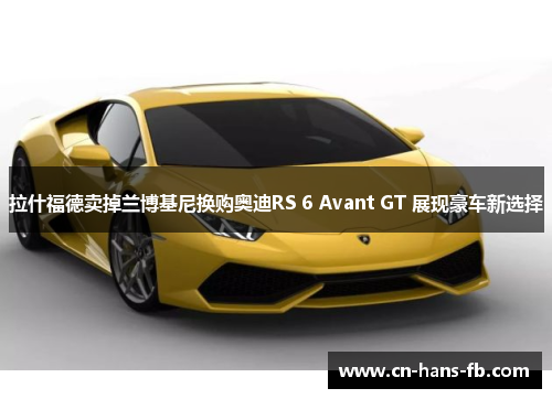 拉什福德卖掉兰博基尼换购奥迪RS 6 Avant GT 展现豪车新选择