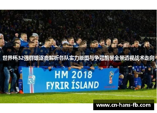 世界杯32强群雄逐鹿解析各队实力版图与争冠前景全景透视战术走向 世界杯32强群雄逐鹿解析各队实力版图与争冠前景全景透视战术走向