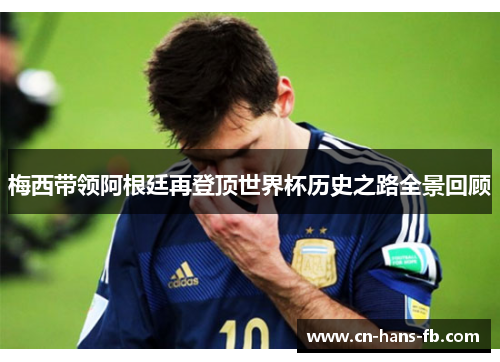 梅西带领阿根廷再登顶世界杯历史之路全景回顾
