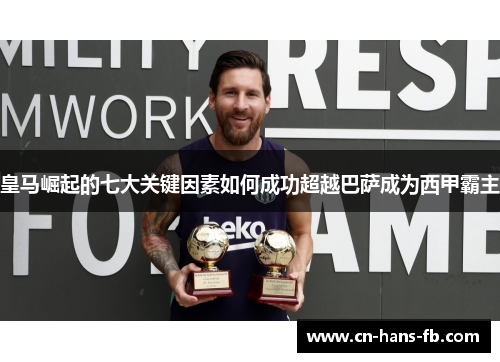 皇马崛起的七大关键因素如何成功超越巴萨成为西甲霸主 皇马崛起的七大关键因素如何成功超越巴萨成为西甲霸主