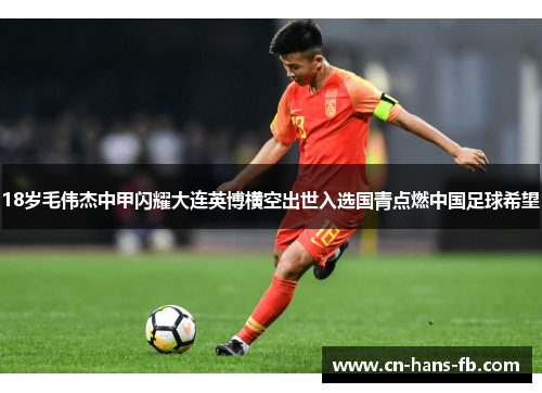 18岁毛伟杰中甲闪耀大连英博横空出世入选国青点燃中国足球希望