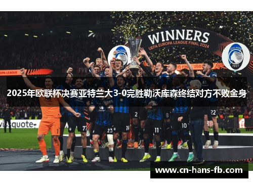 2025年欧联杯决赛亚特兰大3-0完胜勒沃库森终结对方不败金身