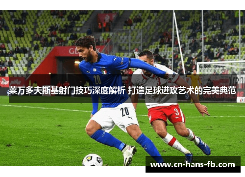 莱万多夫斯基射门技巧深度解析 打造足球进攻艺术的完美典范