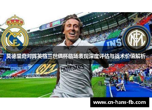 莫德里奇对阵英格兰世俱杯临场表现深度评估与战术价值解析