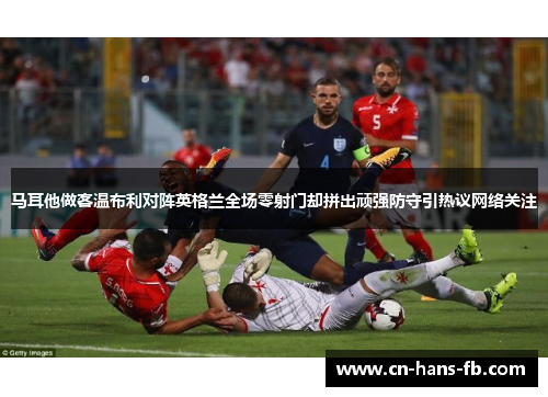 马耳他做客温布利对阵英格兰全场零射门却拼出顽强防守引热议网络关注 马耳他做客温布利对阵英格兰全场零射门却拼出顽强防守引热议网络关注