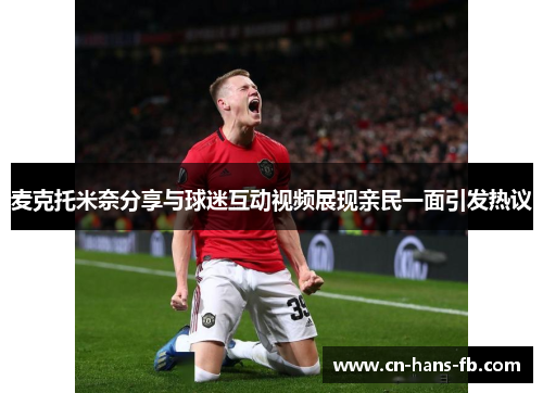 麦克托米奈分享与球迷互动视频展现亲民一面引发热议