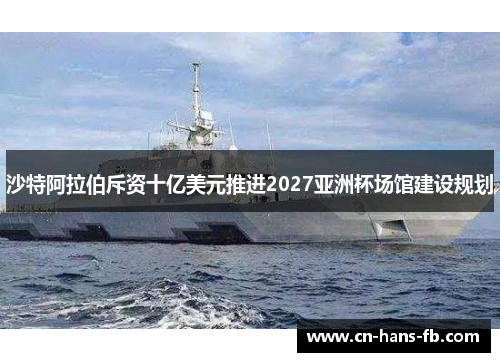 沙特阿拉伯斥资十亿美元推进2027亚洲杯场馆建设规划 沙特阿拉伯斥资十亿美元推进2027亚洲杯场馆建设规划