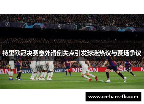 特里欧冠决赛意外滑倒失点引发球迷热议与赛场争议